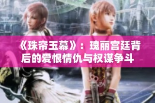 《珠帘玉幕》：瑰丽宫廷背后的爱恨情仇与权谋争斗