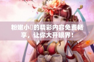 粉嫩小泬的精彩内容免费畅享，让你大开眼界！