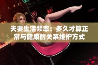 夫妻生活频率：多久才算正常与健康的关系维护方式