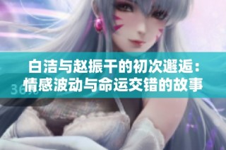 白洁与赵振干的初次邂逅：情感波动与命运交错的故事