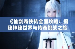 《仙剑奇侠传全面攻略：揭秘神秘世界与传奇挑战之旅》