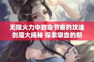 无限火力中致命节奏的攻速剑魔大揭秘 探索吸血的新高度与真正的永动魅力
