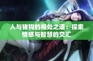 人与猪狗的相处之道：探索情感与智慧的交汇