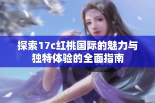 探索17c红桃国际的魅力与独特体验的全面指南