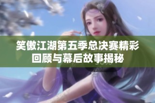 笑傲江湖第五季总决赛精彩回顾与幕后故事揭秘