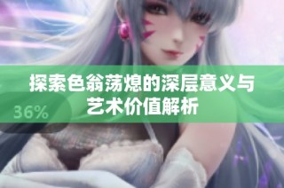 探索色翁荡熄的深层意义与艺术价值解析