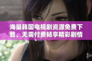 海量韩国电视剧资源免费下载，无需付费畅享精彩剧情