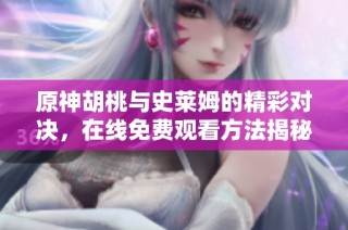 原神胡桃与史莱姆的精彩对决，在线免费观看方法揭秘