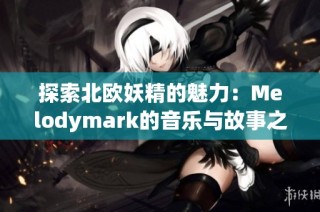 探索北欧妖精的魅力：Melodymark的音乐与故事之旅