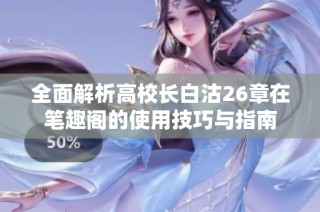 全面解析高校长白沽26章在笔趣阁的使用技巧与指南