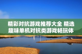 精彩对抗游戏推荐大全 精选趣味单机对抗类游戏畅玩体验分享