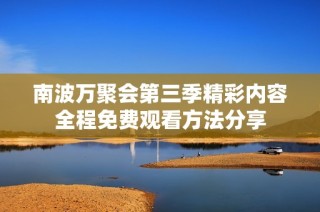 南波万聚会第三季精彩内容全程免费观看方法分享