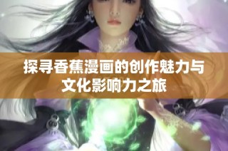探寻香蕉漫画的创作魅力与文化影响力之旅