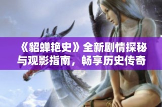 《貂蝉艳史》全新剧情探秘与观影指南，畅享历史传奇魅力