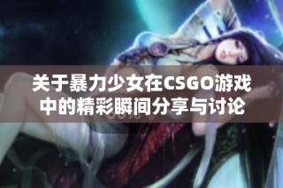 关于暴力少女在CSGO游戏中的精彩瞬间分享与讨论