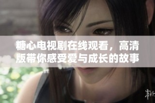 糖心电视剧在线观看，高清版带你感受爱与成长的故事