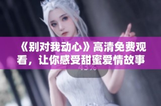 《别对我动心》高清免费观看，让你感受甜蜜爱情故事的魅力