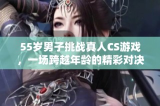 55岁男子挑战真人CS游戏，一场跨越年龄的精彩对决
