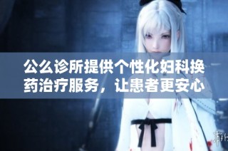 公么诊所提供个性化妇科换药治疗服务，让患者更安心