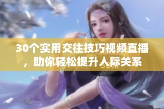 30个实用交往技巧视频直播，助你轻松提升人际关系