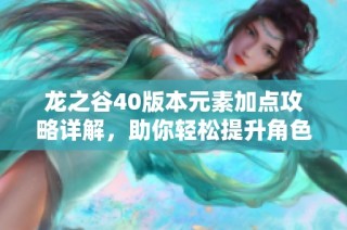 龙之谷40版本元素加点攻略详解，助你轻松提升角色实力