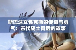 斯巴达女性克斯的传奇与勇气：古代战士背后的故事