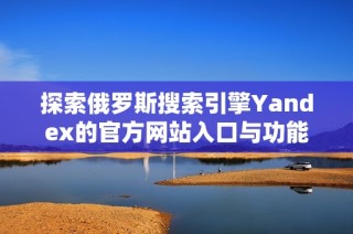 探索俄罗斯搜索引擎Yandex的官方网站入口与功能介绍