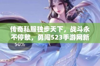 传奇私服独步天下，战斗永不停歇，勇闯523手游网新世界！