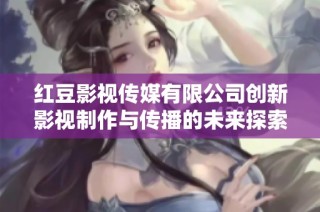 红豆影视传媒有限公司创新影视制作与传播的未来探索