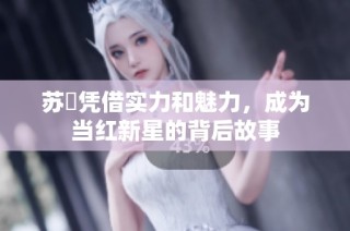 苏玥凭借实力和魅力，成为当红新星的背后故事