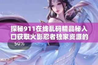 探秘911在线乱码精品秘入口获取火影忍者独家资源的最佳方法与技巧