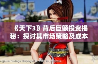 《天下3》背后巨额投资揭秘：探讨其市场策略及成本投入的深度分析
