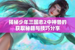 揭秘少年三国志2中神兽的获取秘籍与技巧分享