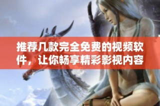 推荐几款完全免费的视频软件，让你畅享精彩影视内容