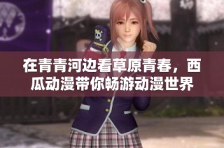 在青青河边看草原青春，西瓜动漫带你畅游动漫世界
