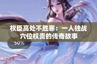 权臣高处不胜寒：一人独战六位权贵的传奇故事