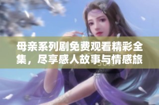 母亲系列剧免费观看精彩全集，尽享感人故事与情感旅程