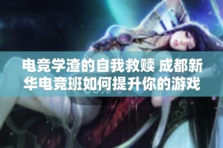 电竞学渣的自我救赎 成都新华电竞班如何提升你的游戏段位揭秘