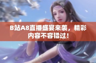 B站A8直播盛宴来袭，精彩内容不容错过！