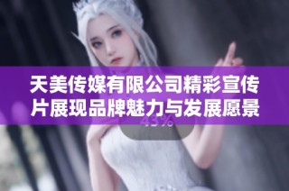 天美传媒有限公司精彩宣传片展现品牌魅力与发展愿景