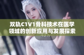 双轨C1V1骨科技术在医学领域的创新应用与发展探索