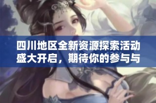 四川地区全新资源探索活动盛大开启，期待你的参与与关注