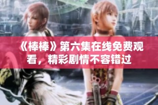 《棒棒》第六集在线免费观看，精彩剧情不容错过