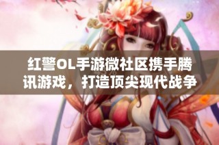 红警OL手游微社区携手腾讯游戏，打造顶尖现代战争策略手游，千万玩家共赴战场盛宴