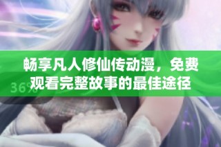 畅享凡人修仙传动漫，免费观看完整故事的最佳途径