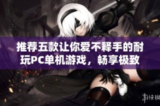 推荐五款让你爱不释手的耐玩PC单机游戏，畅享极致游戏体验！
