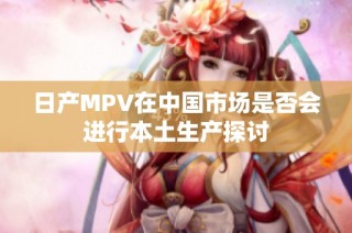 日产MPV在中国市场是否会进行本土生产探讨