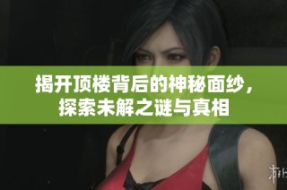 揭开顶楼背后的神秘面纱，探索未解之谜与真相