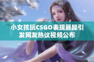 小女孩玩CSGO表现暴躁引发网友热议视频公布