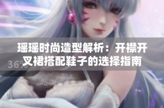 瑶瑶时尚造型解析：开襟开叉裙搭配鞋子的选择指南